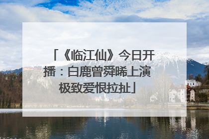 《临江仙》今日开播：白鹿曾舜晞上演极致爱恨拉扯