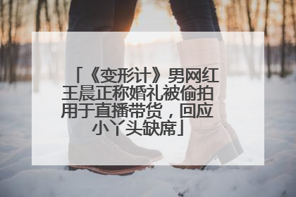 《变形计》男网红王晨正称婚礼被偷拍用于直播带货，回应小丫头缺席