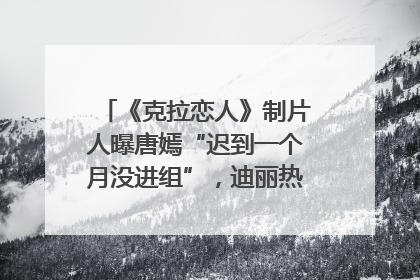 《克拉恋人》制片人曝唐嫣“迟到一个月没进组”，迪丽热巴险些被替换！刚刚，唐嫣方最新发声