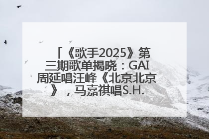 《歌手2025》第三期歌单揭晓：GAI周延唱汪峰《北京北京》，马嘉祺唱S.H.E《你曾是少年》