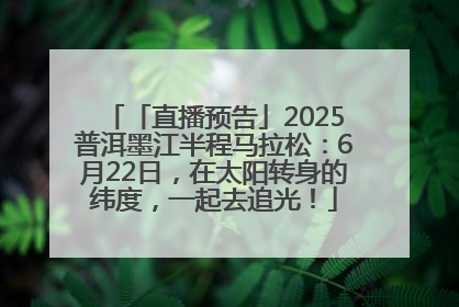 「直播预告」2025普洱墨江半程马拉松：6月22日，在太阳转身的纬度，一起去追光！
