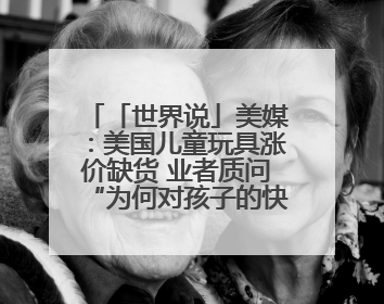 「世界说」美媒：美国儿童玩具涨价缺货 业者质问“为何对孩子的快乐征税？”