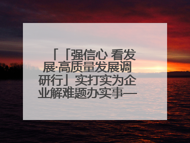 「强信心 看发展·高质量发展调研行」实打实为企业解难题办实事——古浪县优化营商环境助力企业高质量发展见闻
