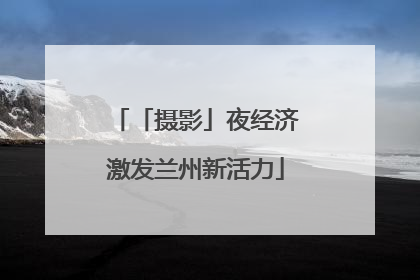 「摄影」夜经济激发兰州新活力