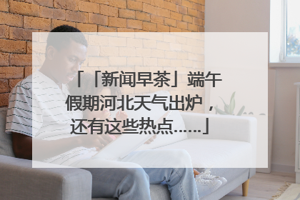 「新闻早茶」端午假期河北天气出炉，还有这些热点……