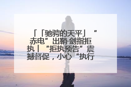「驰骋的天平」“赤电”出鞘·剑指拒执︱“拒执预告”震撼督促，小心“执行”变“执刑”