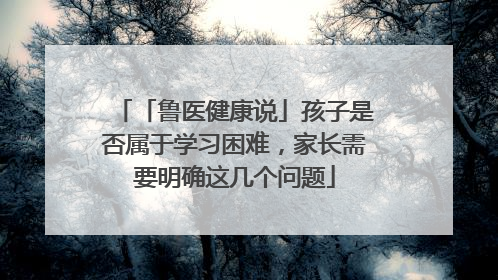 「鲁医健康说」孩子是否属于学习困难，家长需要明确这几个问题