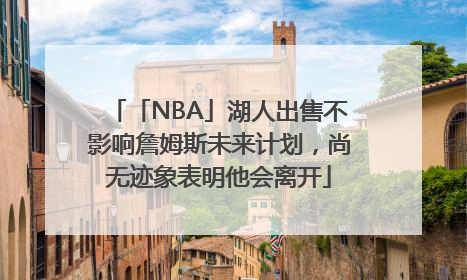 「NBA」湖人出售不影响詹姆斯未来计划，尚无迹象表明他会离开