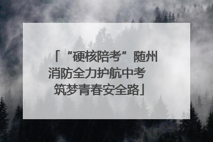 “硬核陪考”随州消防全力护航中考 筑梦青春安全路