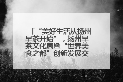 “美好生活从扬州早茶开始”，扬州早茶文化周暨“世界美食之都”创新发展交流活动启幕