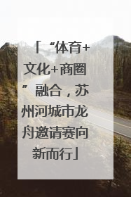“体育+文化+商圈”融合，苏州河城市龙舟邀请赛向新而行