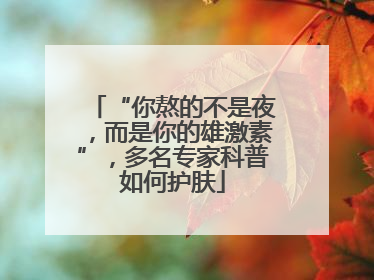 “你熬的不是夜，而是你的雄激素”，多名专家科普如何护肤