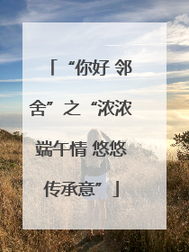 “你好 邻舍”之“浓浓端午情 悠悠传承意”