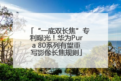 “一底双长焦”专利曝光！华为Pura 80系列有望重写影像长焦规则
