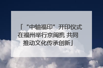 “中轴福印”开印仪式在福州举行京闽携 共同推动文化传承创新
