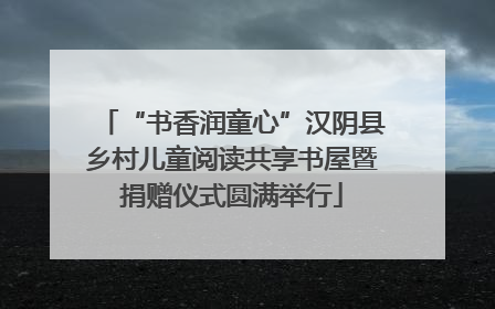 “书香润童心”汉阴县乡村儿童阅读共享书屋暨捐赠仪式圆满举行