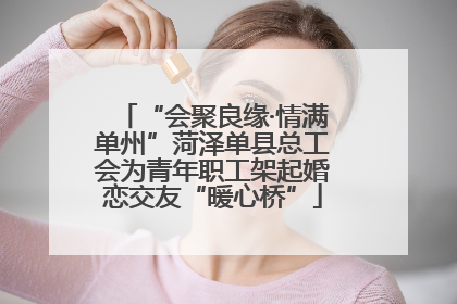 “会聚良缘·情满单州”菏泽单县总工会为青年职工架起婚恋交友“暖心桥”