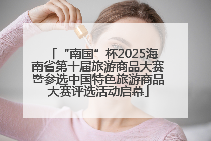 “南国”杯2025海南省第十届旅游商品大赛暨参选中国特色旅游商品大赛评选活动启幕