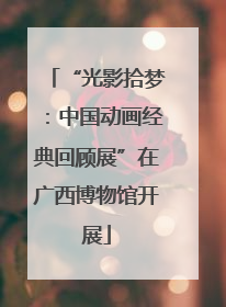 “光影拾梦：中国动画经典回顾展”在广西博物馆开展
