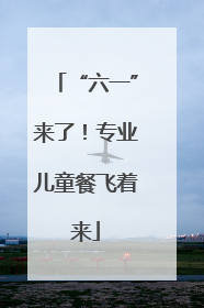 “六一”来了！专业儿童餐飞着来