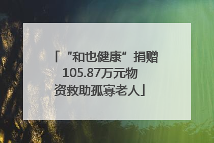“和也健康”捐赠105.87万元物资救助孤寡老人
