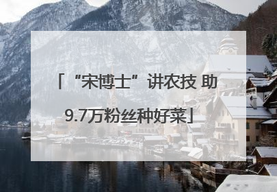 “宋博士”讲农技 助9.7万粉丝种好菜