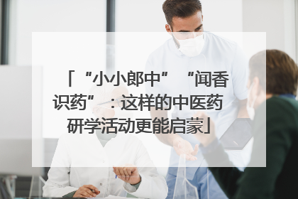 “小小郎中”“闻香识药”：这样的中医药研学活动更能启蒙