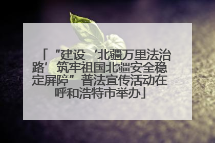 “建设‘北疆万里法治路’筑牢祖国北疆安全稳定屏障”普法宣传活动在呼和浩特市举办