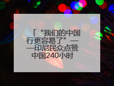 “我们的中国行更容易了”——印尼民众点赞中国240小时过境免签政策