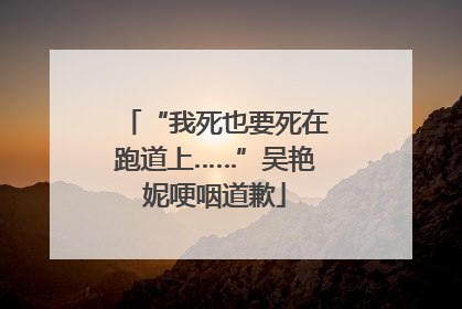 “我死也要死在跑道上……”吴艳妮哽咽道歉