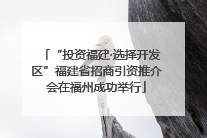 “投资福建·选择开发区”福建省招商引资推介会在福州成功举行