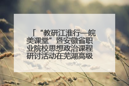“教研江淮行—皖美课堂”暨安徽省职业院校思想政治课程研讨活动在芜湖高级职业技术学校举行