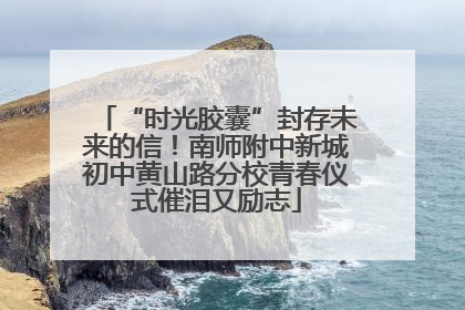 “时光胶囊”封存未来的信！南师附中新城初中黄山路分校青春仪式催泪又励志