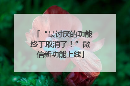 “最讨厌的功能终于取消了！”微信新功能上线