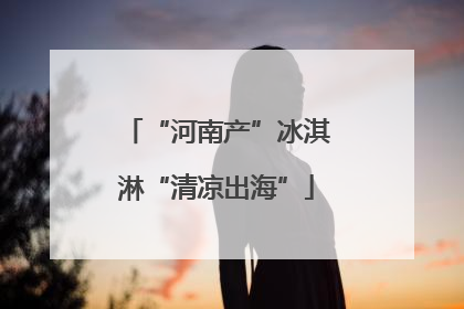 “河南产”冰淇淋“清凉出海”