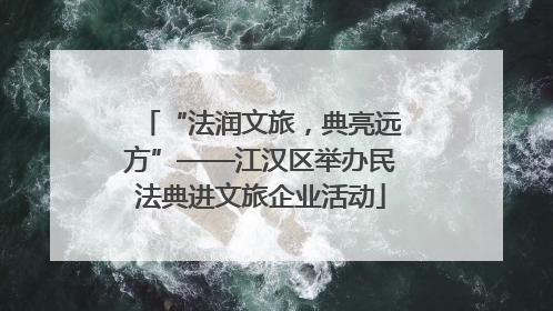 “法润文旅，典亮远方”——江汉区举办民法典进文旅企业活动