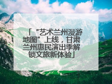 “艺术兰州漫游地图”上线，甘肃兰州惠民演出季解锁文旅新体验