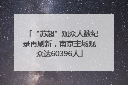 “苏超”观众人数纪录再刷新，南京主场观众达60396人
