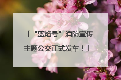 “蓝焰号”消防宣传主题公交正式发车！