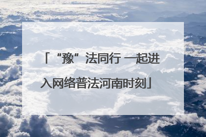 “豫”法同行 一起进入网络普法河南时刻