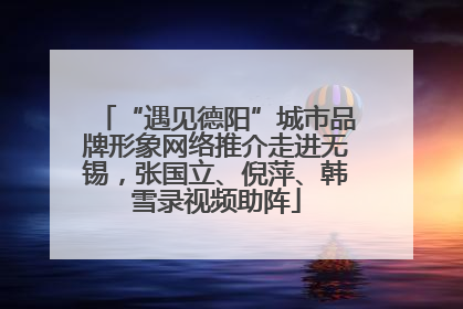 “遇见德阳”城市品牌形象网络推介走进无锡，张国立、倪萍、韩雪录视频助阵