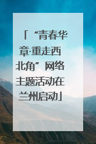 “青春华章·重走西北角”网络主题活动在兰州启动