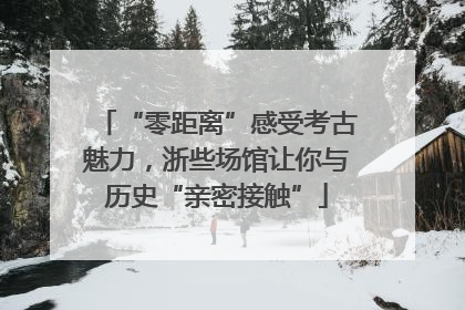 “零距离”感受考古魅力，浙些场馆让你与历史“亲密接触”