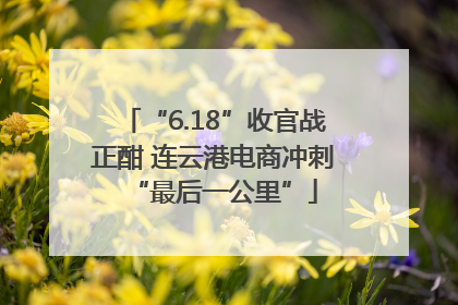 “6.18”收官战正酣 连云港电商冲刺“最后一公里”