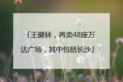 王健林，再卖48座万达广场，其中包括长沙