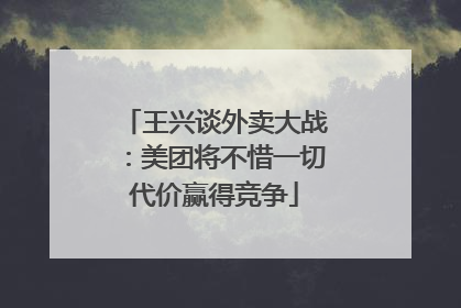 王兴谈外卖大战：美团将不惜一切代价赢得竞争