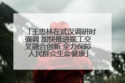 王忠林在武汉调研时强调 加快推进医工交叉融合创新 全力保障人民群众生命健康