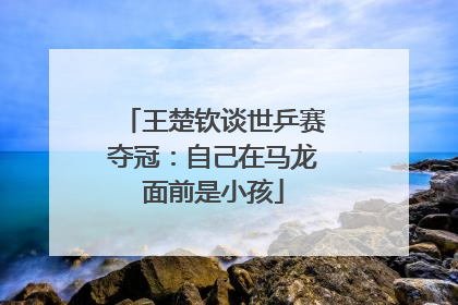 王楚钦谈世乒赛夺冠：自己在马龙面前是小孩
