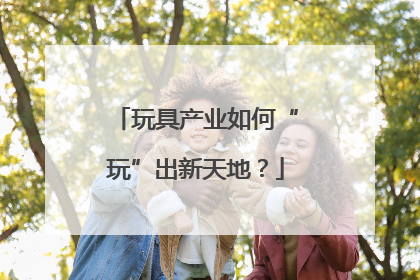 玩具产业如何“玩”出新天地？