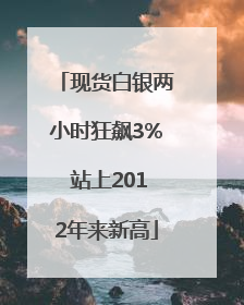 现货白银两小时狂飙3% 站上2012年来新高